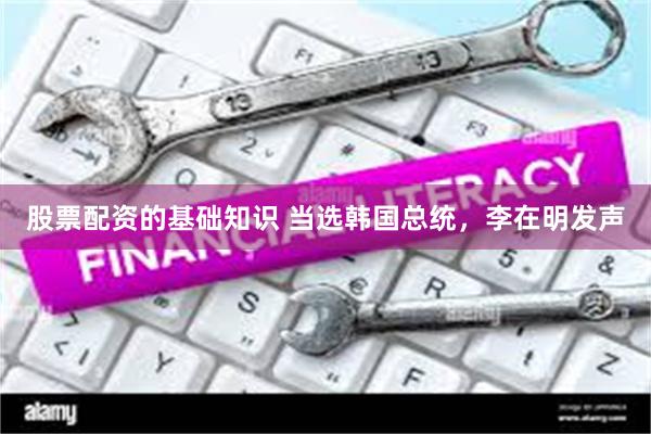 股票配资的基础知识 当选韩国总统,李在明发声