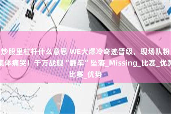 炒股里杠杆什么意思 WE大爆冷奇迹晋级，现场队粉集体痛哭！千万战舰“翻车”坠落_Missing_比赛_优势