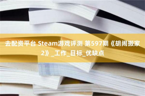 去配资平台 Steam游戏评测 第597期《胡闹搬家2》_工作_目标_优缺点