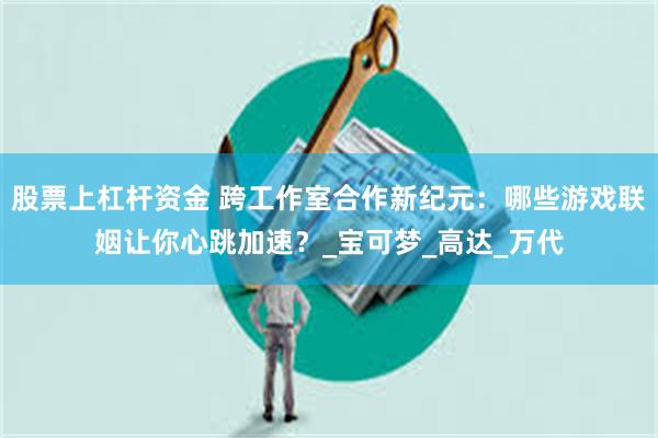股票上杠杆资金 跨工作室合作新纪元：哪些游戏联姻让你心跳加速？_宝可梦_高达_万代