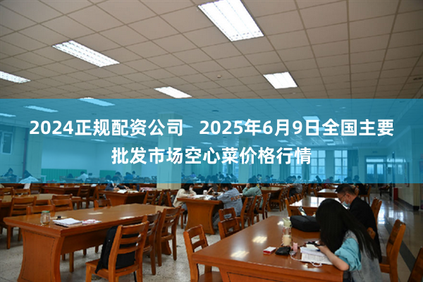 2024正规配资公司 2025年6月9日全国主要批发市场空心菜价格行情