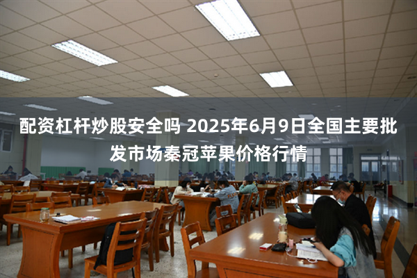 配资杠杆炒股安全吗 2025年6月9日全国主要批发市场秦冠苹果价格行情