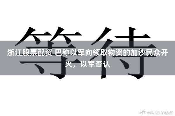 浙江股票配资 巴称以军向领取物资的加沙民众开火，以军否认