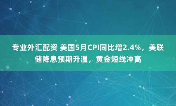 专业外汇配资 美国5月CPI同比增2.4%，美联储降息预期升温，黄金短线冲高
