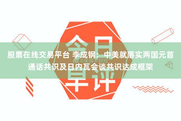 股票在线交易平台 李成钢：中美就落实两国元首通话共识及日内瓦会谈共识达成框架