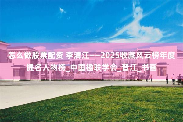 怎么做股票配资 李清江——2025收藏风云榜年度提名人物榜_中国楹联学会_晋江_书画