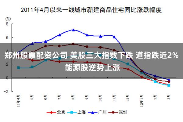 郑州股票配资公司 美股三大指数下跌 道指跌近2% 能源股逆势上涨