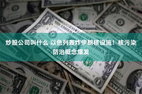 炒股公司叫什么 以色列轰炸伊朗核设施！核污染防治概念爆发