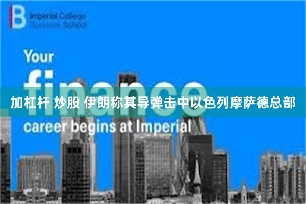 加杠杆 炒股 伊朗称其导弹击中以色列摩萨德总部