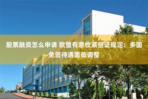 股票融资怎么申请 欧盟有意收紧签证规定：多国免签待遇面临调整