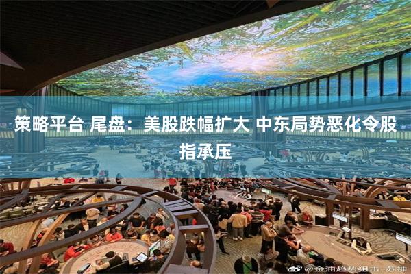 策略平台 尾盘：美股跌幅扩大 中东局势恶化令股指承压