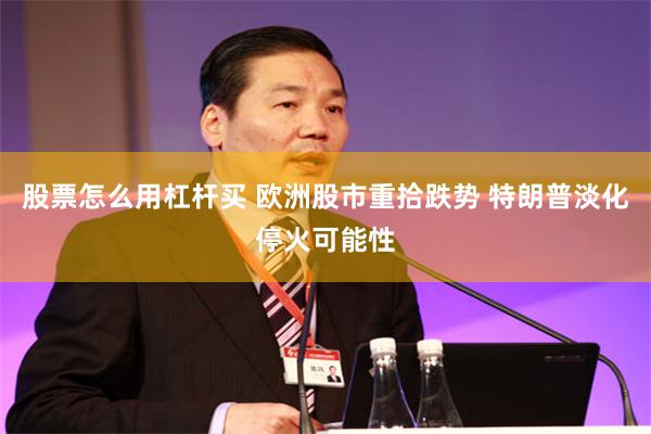 股票怎么用杠杆买 欧洲股市重拾跌势 特朗普淡化停火可能性