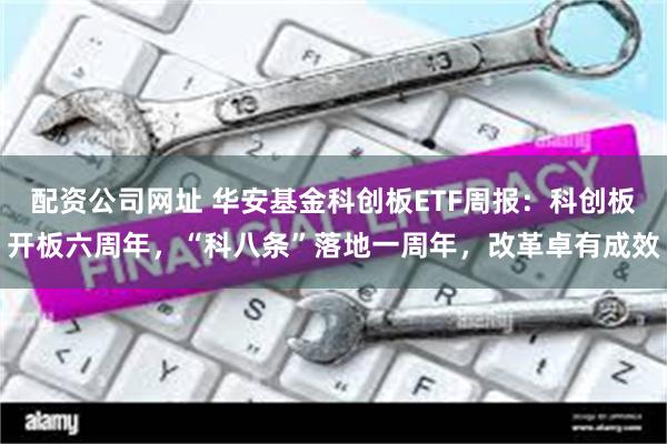 配资公司网址 华安基金科创板ETF周报：科创板开板六周年，“科八条”落地一周年，改革卓有成效