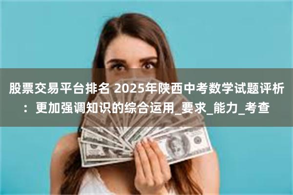 股票交易平台排名 2025年陕西中考数学试题评析：更加强调知识的综合运用_要求_能力_考查