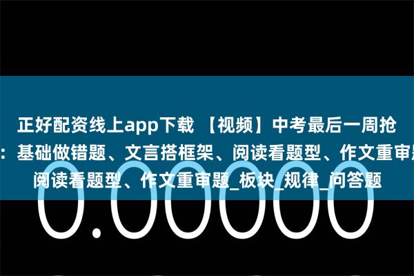 正好配资线上app下载 【视频】中考最后一周抢分攻略|广附语文名师：基础做错题、文言搭框架、阅读看题型、作文重审题_板块_规律_问答题