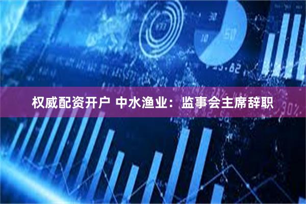 权威配资开户 中水渔业：监事会主席辞职