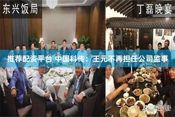 推荐配资平台 中国科传：王元不再担任公司监事