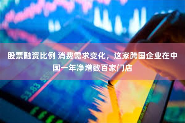 股票融资比例 消费需求变化，这家跨国企业在中国一年净增数百家门店