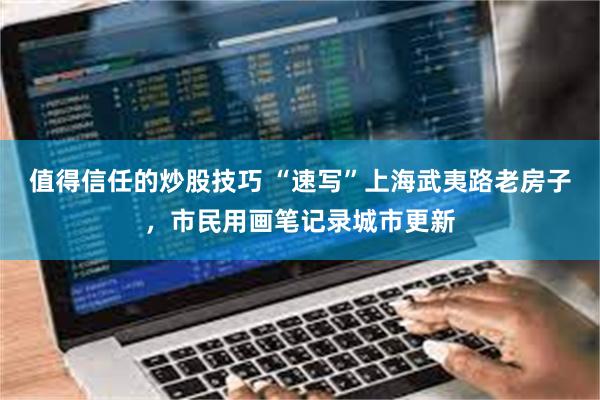 值得信任的炒股技巧 “速写”上海武夷路老房子，市民用画笔记录城市更新
