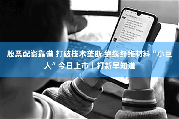 股票配资靠谱 打破技术垄断 绝缘纤维材料“小巨人”今日上市丨打新早知道