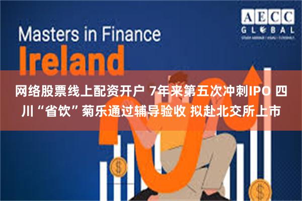网络股票线上配资开户 7年来第五次冲刺IPO 四川“省饮”菊乐通过辅导验收 拟赴北交所上市