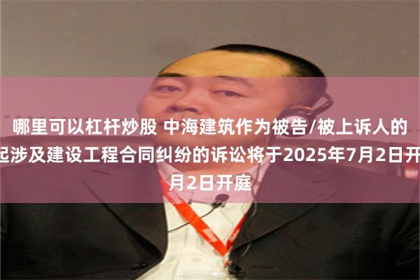 哪里可以杠杆炒股 中海建筑作为被告/被上诉人的1起涉及建设工程合同纠纷的诉讼将于2025年7月2日开庭