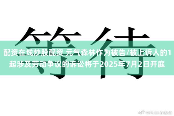 配资在线炒股配资 元气森林作为被告/被上诉人的1起涉及劳动争议的诉讼将于2025年7月2日开庭