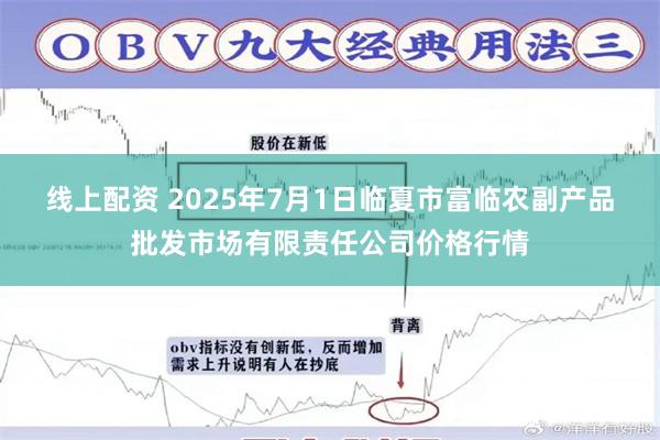 线上配资 2025年7月1日临夏市富临农副产品批发市场有限责任公司价格行情