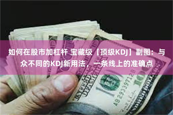 如何在股市加杠杆 宝藏级【顶级KDJ】副图：与众不同的KDJ新用法，一条线上的准确点
