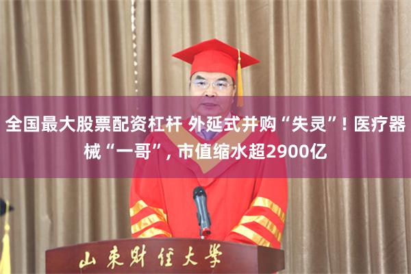 全国最大股票配资杠杆 外延式并购“失灵”! 医疗器械“一哥”, 市值缩水超2900亿